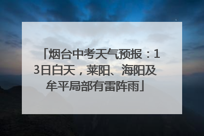 烟台中考天气预报：13日白天，莱阳、海阳及牟平局部有雷阵雨