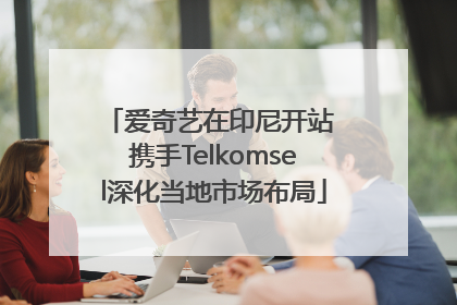 爱奇艺在印尼开站 携手Telkomsel深化当地市场布局