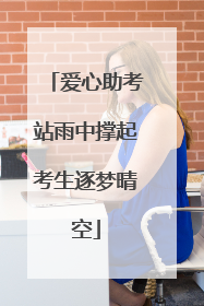 爱心助考站雨中撑起考生逐梦晴空
