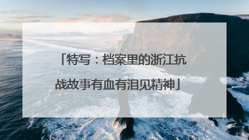 特写：档案里的浙江抗战故事有血有泪见精神