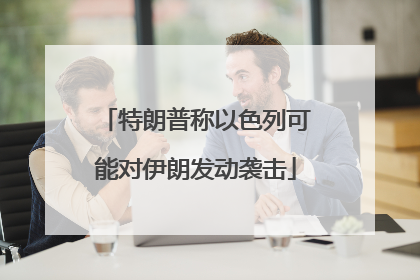 特朗普称以色列可能对伊朗发动袭击
