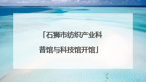 石狮市纺织产业科普馆与科技馆开馆