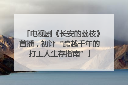 电视剧《长安的荔枝》首播，初评“跨越千年的打工人生存指南”