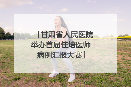 甘肃省人民医院举办首届住培医师病例汇报大赛