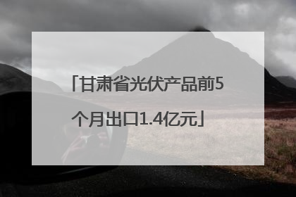 甘肃省光伏产品前5个月出口1.4亿元
