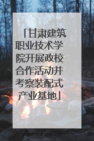 甘肃建筑职业技术学院开展政校合作活动并考察装配式产业基地