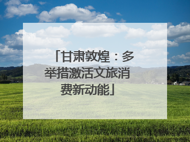 甘肃敦煌：多举措激活文旅消费新动能