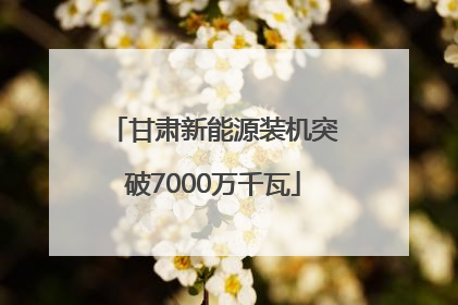 甘肃新能源装机突破7000万千瓦