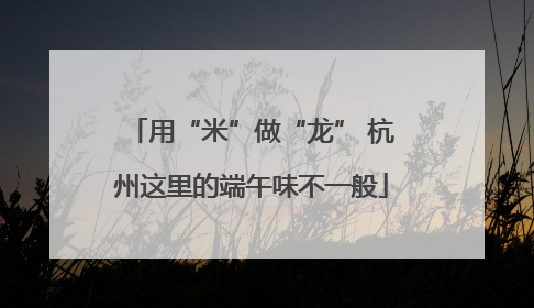 用“米”做“龙” 杭州这里的端午味不一般