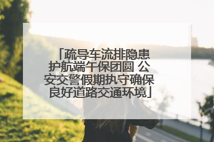 疏导车流排隐患 护航端午保团圆 公安交警假期执守确保良好道路交通环境