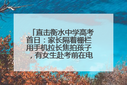 直击衡水中学高考首日：家长隔着栅栏用手机拉长焦拍孩子，有女生赴考前在电话亭与家人通话