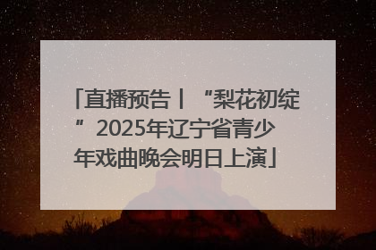 直播预告丨“梨花初绽”2025年辽宁省青少年戏曲晚会明日上演