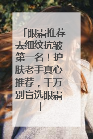眼霜推荐去细纹抗皱第一名！护肤老手真心推荐，千万别盲选眼霜