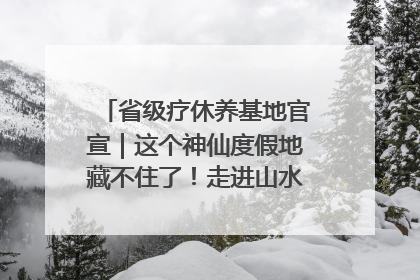 省级疗休养基地官宣｜这个神仙度假地藏不住了！走进山水秘境 开启一场野奢度假之旅！