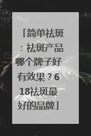 简单祛斑：祛斑产品哪个牌子好有效果？618祛斑最好的品牌