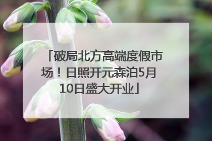 破局北方高端度假市场！日照开元森泊5月10日盛大开业