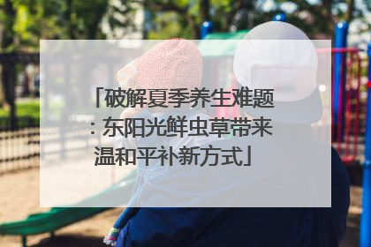 破解夏季养生难题：东阳光鲜虫草带来温和平补新方式