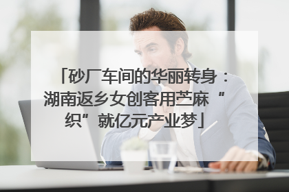 砂厂车间的华丽转身：湖南返乡女创客用苎麻“织”就亿元产业梦
