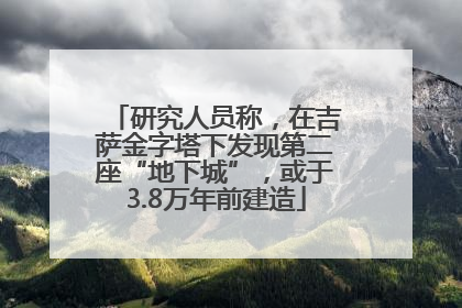 研究人员称，在吉萨金字塔下发现第二座“地下城”，或于3.8万年前建造