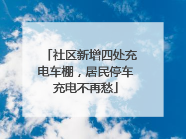 社区新增四处充电车棚，居民停车充电不再愁