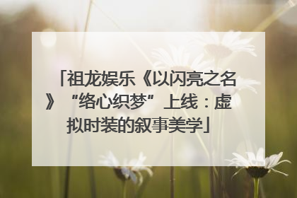 祖龙娱乐《以闪亮之名》“络心织梦”上线：虚拟时装的叙事美学