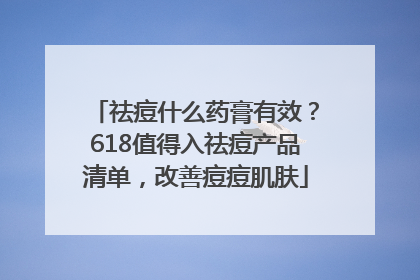 祛痘什么药膏有效？618值得入祛痘产品清单，改善痘痘肌肤
