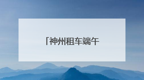 神州租车端午预订量超预期 跨城出行订单同比增长近4倍