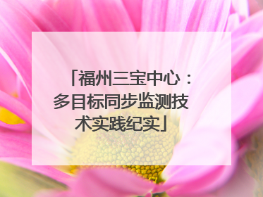 福州三宝中心：多目标同步监测技术实践纪实