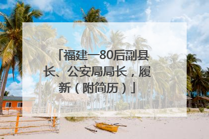 福建一80后副县长、公安局局长，履新（附简历）
