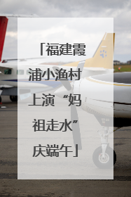 福建霞浦小渔村上演“妈祖走水”庆端午