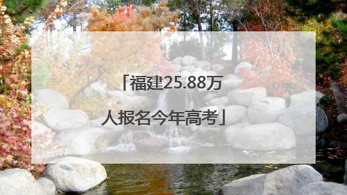 福建25.88万人报名今年高考