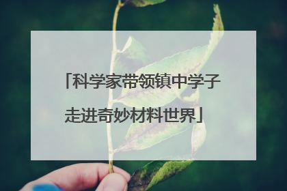 科学家带领镇中学子走进奇妙材料世界