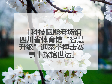 科技赋能老场馆 四川省体育馆“智慧升级”迎泰拳搏击赛事丨探馆世运