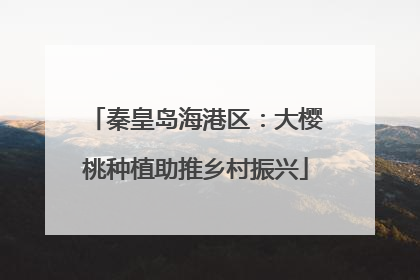 秦皇岛海港区：大樱桃种植助推乡村振兴