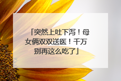 突然上吐下泻！母女俩双双送医！千万别再这么吃了