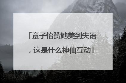 章子怡赞她美到失语，这是什么神仙互动