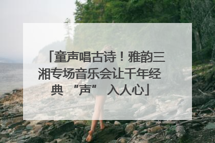 童声唱古诗！雅韵三湘专场音乐会让千年经典 “声” 入人心