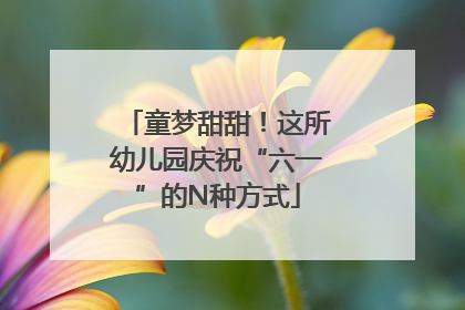 童梦甜甜！这所幼儿园庆祝“六一”的N种方式