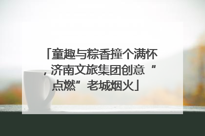 童趣与粽香撞个满怀，济南文旅集团创意“点燃”老城烟火