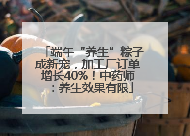 端午“养生”粽子成新宠，加工厂订单增长40%！中药师：养生效果有限