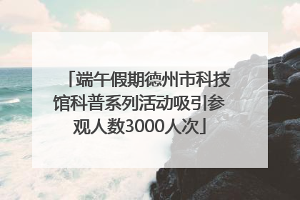 端午假期德州市科技馆科普系列活动吸引参观人数3000人次