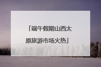 端午假期山西太原旅游市场火热