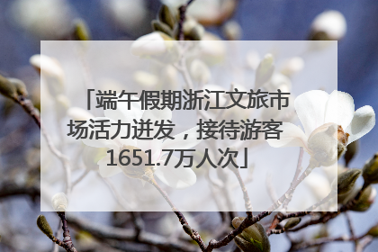 端午假期浙江文旅市场活力迸发，接待游客1651.7万人次