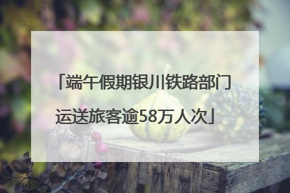 端午假期银川铁路部门运送旅客逾58万人次