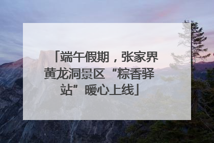 端午假期，张家界黄龙洞景区“粽香驿站”暖心上线
