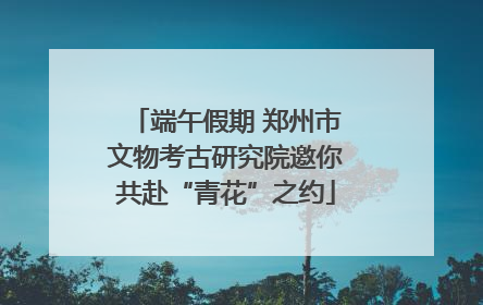 端午假期 郑州市文物考古研究院邀你共赴“青花”之约