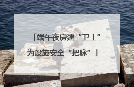 端午夜房建“卫士”为设施安全“把脉”