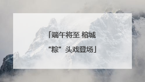 端午将至 榕城“粽”头戏登场