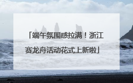 端午氛围感拉满！浙江赛龙舟活动花式上新啦
