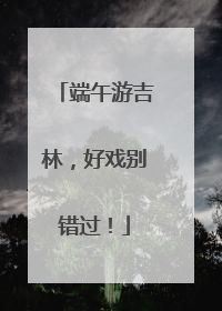 端午游吉林，好戏别错过！
